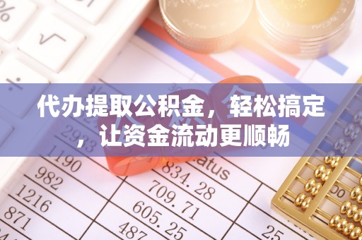 蓬安代办提取公积金，轻松搞定，让资金流动更顺畅