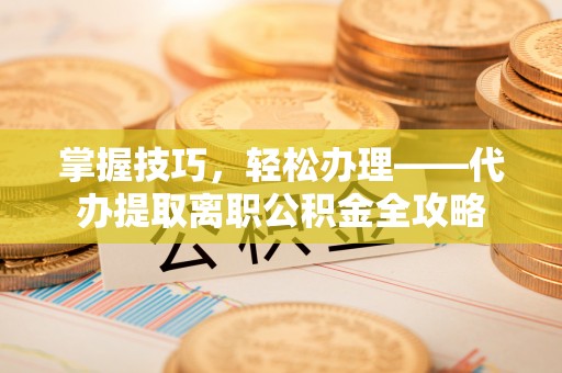 蓬安掌握技巧，轻松办理——代办提取离职公积金全攻略