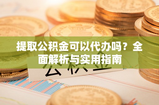蓬安提取公积金可以代办吗？全面解析与实用指南