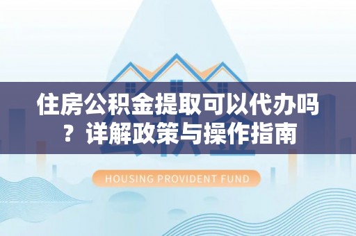 蓬安住房公积金提取可以代办吗？详解政策与操作指南