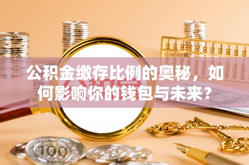 蓬安公积金缴存比例的奥秘，如何影响你的钱包与未来？