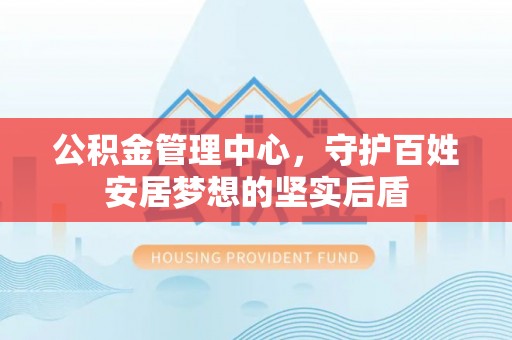 蓬安公积金管理中心，守护百姓安居梦想的坚实后盾