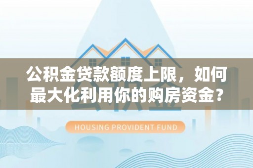 蓬安公积金贷款额度上限，如何最大化利用你的购房资金？