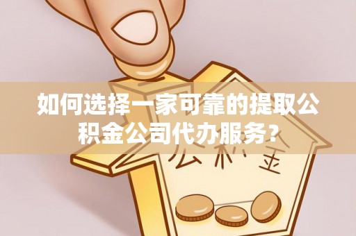 蓬安如何选择一家可靠的提取公积金公司代办服务？