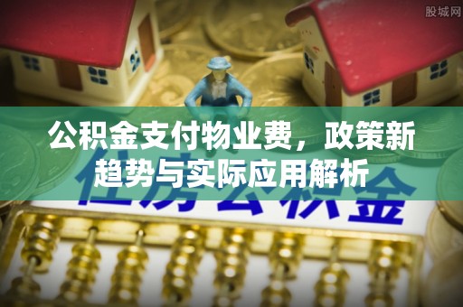 蓬安公积金支付物业费，政策新趋势与实际应用解析