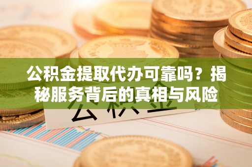 蓬安公积金提取代办可靠吗？揭秘服务背后的真相与风险