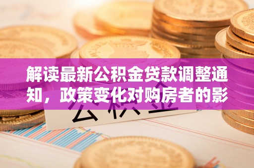 蓬安解读最新公积金贷款调整通知，政策变化对购房者的影响