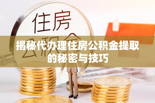 蓬安揭秘代办理住房公积金提取的秘密与技巧