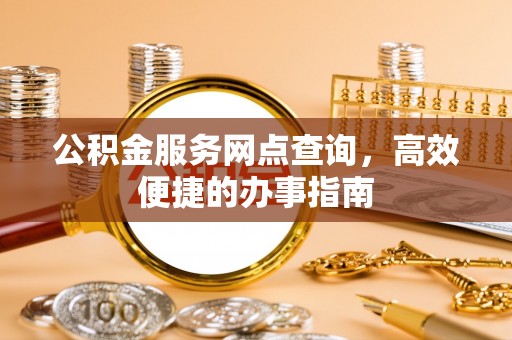 蓬安公积金服务网点查询，高效便捷的办事指南
