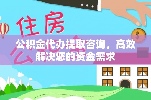 蓬安公积金代办提取咨询，高效解决您的资金需求