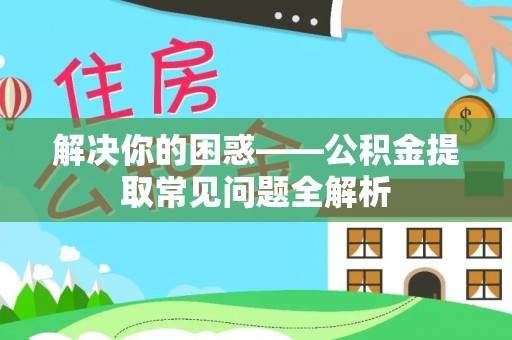 蓬安解决你的困惑——公积金提取常见问题全解析