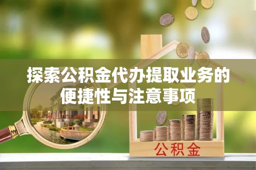 蓬安探索公积金代办提取业务的便捷性与注意事项