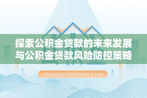 蓬安探索公积金贷款的未来发展与公积金贷款风险防控策略
