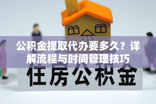 蓬安公积金提取代办要多久？详解流程与时间管理技巧
