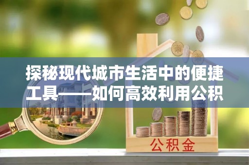 蓬安探秘现代城市生活中的便捷工具——如何高效利用公积金服务网点查询功能