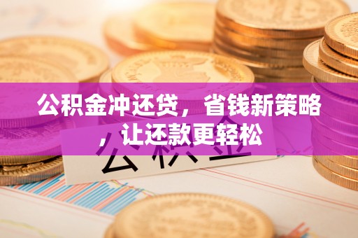 蓬安公积金冲还贷，省钱新策略，让还款更轻松
