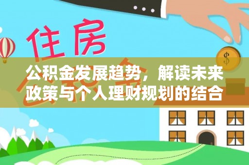 蓬安公积金发展趋势，解读未来政策与个人理财规划的结合点