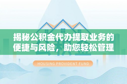 蓬安揭秘公积金代办提取业务的便捷与风险，助您轻松管理财务