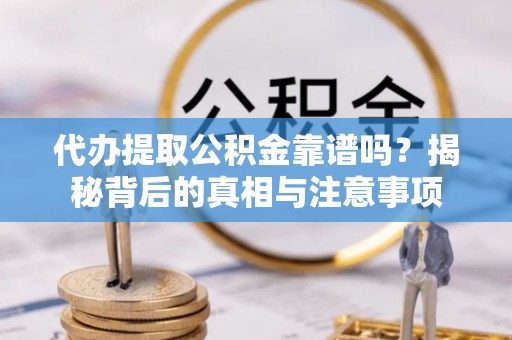 蓬安代办提取公积金靠谱吗？揭秘背后的真相与注意事项