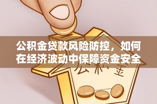 蓬安公积金贷款风险防控，如何在经济波动中保障资金安全