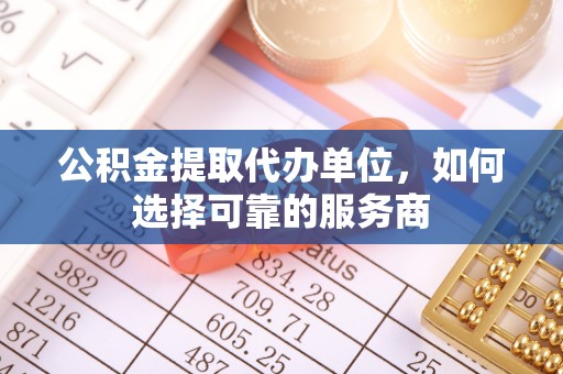 蓬安公积金提取代办单位，如何选择可靠的服务商