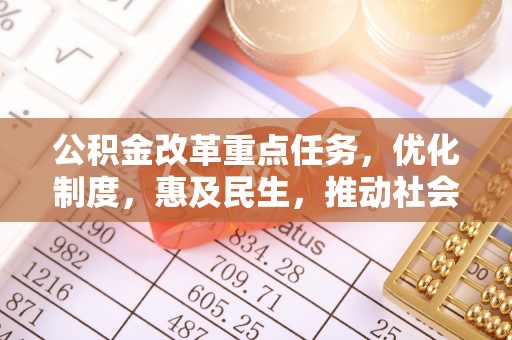 蓬安公积金改革重点任务，优化制度，惠及民生，推动社会公平发展