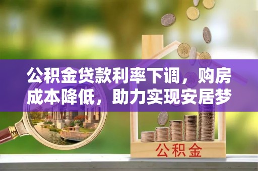 蓬安公积金贷款利率下调，购房成本降低，助力实现安居梦