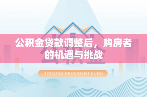 蓬安公积金贷款调整后，购房者的机遇与挑战