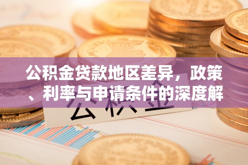 蓬安公积金贷款地区差异，政策、利率与申请条件的深度解析