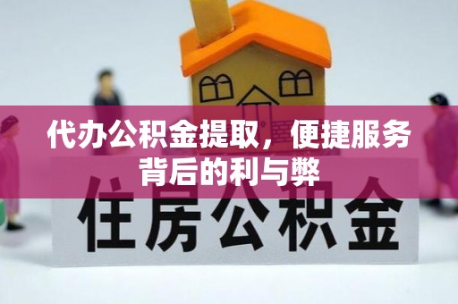 蓬安代办公积金提取，便捷服务背后的利与弊