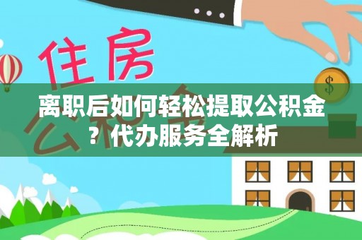 蓬安离职后如何轻松提取公积金？代办服务全解析