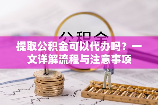 蓬安提取公积金可以代办吗？一文详解流程与注意事项