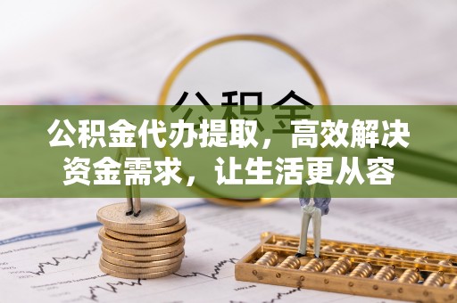 蓬安公积金代办提取，高效解决资金需求，让生活更从容
