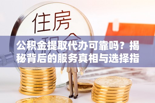 蓬安公积金提取代办可靠吗？揭秘背后的服务真相与选择指南