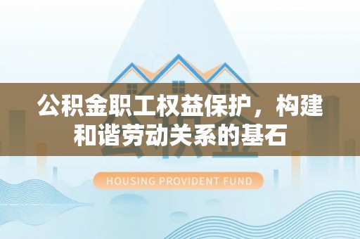 蓬安公积金职工权益保护，构建和谐劳动关系的基石