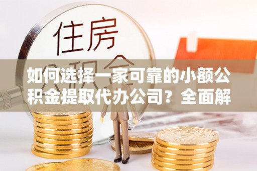 蓬安如何选择一家可靠的小额公积金提取代办公司？全面解析与实用指南