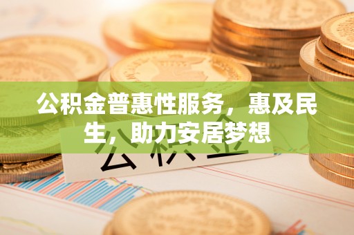 蓬安公积金普惠性服务，惠及民生，助力安居梦想