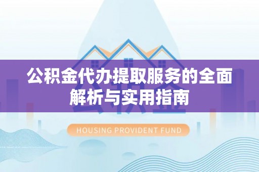 蓬安公积金代办提取服务的全面解析与实用指南