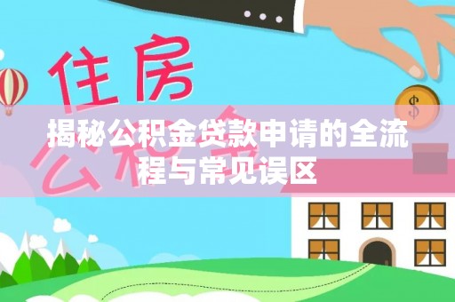 蓬安揭秘公积金贷款申请的全流程与常见误区