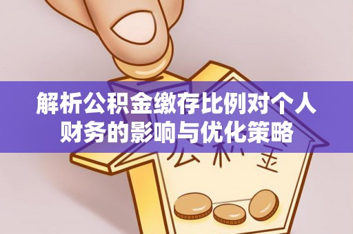 蓬安解析公积金缴存比例对个人财务的影响与优化策略
