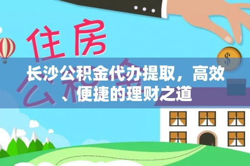 蓬安长沙公积金代办提取，高效、便捷的理财之道