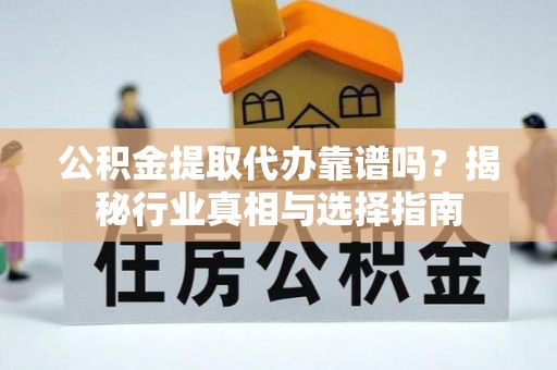 蓬安公积金提取代办靠谱吗？揭秘行业真相与选择指南