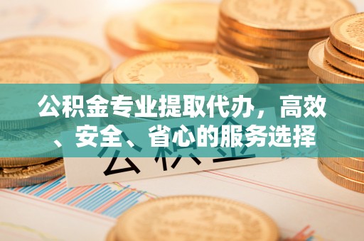 蓬安公积金专业提取代办，高效、安全、省心的服务选择