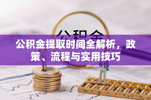 蓬安公积金提取时间全解析，政策、流程与实用技巧