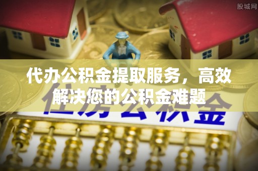 蓬安代办公积金提取服务，高效解决您的公积金难题