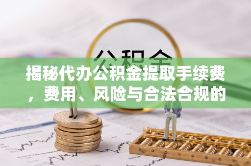 蓬安揭秘代办公积金提取手续费，费用、风险与合法合规的全解析
