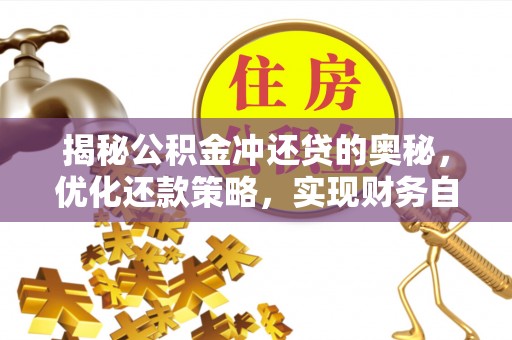 蓬安揭秘公积金冲还贷的奥秘，优化还款策略，实现财务自由