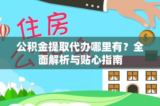 蓬安公积金提取代办哪里有？全面解析与贴心指南