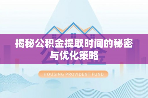 蓬安揭秘公积金提取时间的秘密与优化策略
