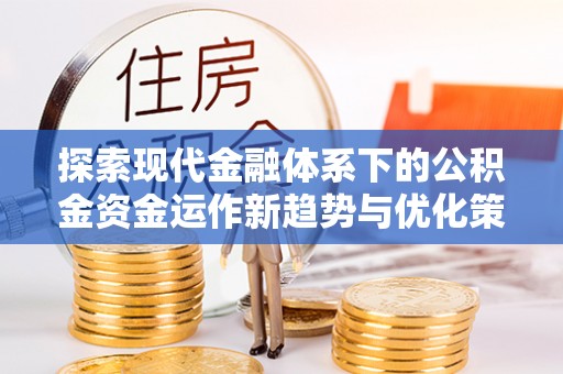 蓬安探索现代金融体系下的公积金资金运作新趋势与优化策略